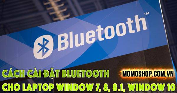 Cách cài đặt Bluetooth Cho Laptop Window 7, 8, 8.1, Window 10
