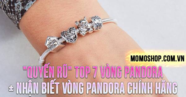 “QUYẾN RŨ” TOP 7 Vòng Pandora đẹp + Cách nhận biết vòng Pandora chính hãng