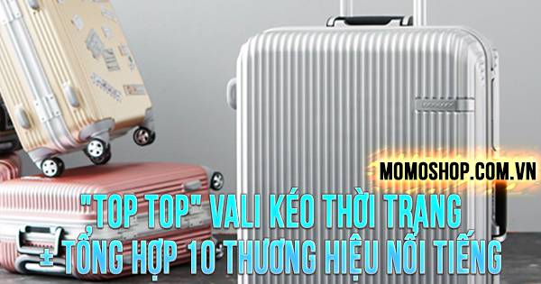 “TOP TOP” Vali Kéo thời trang + Tổng hợp 10 thương hiệu nổi tiếng