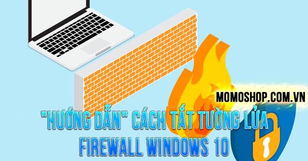 “HƯỚNG DẪN” Cách Tắt Tường Lửa Firewall Windows 10