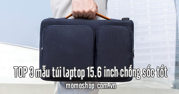 TOP 3 mẫu túi laptop 15.6 inch chống sốc tốt